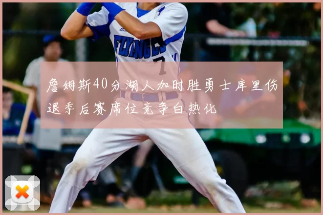 詹姆斯40分湖人加时胜勇士库里伤退季后赛席位竞争白热化