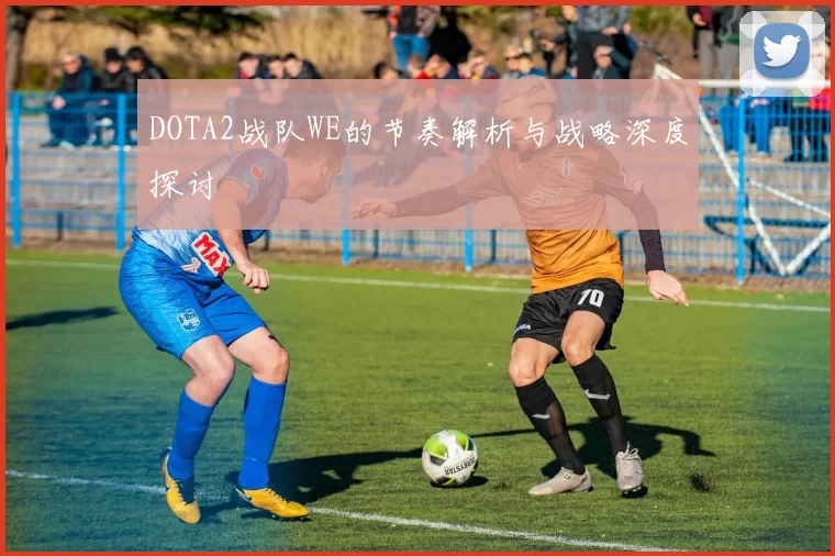 DOTA2战队WE的节奏解析与战略深度探讨