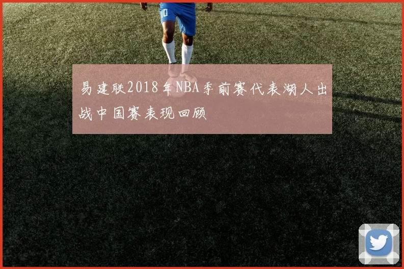 易建联2018年NBA季前赛代表湖人出战中国赛表现回顾