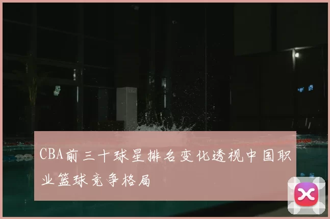 CBA前三十球星排名变化透视中国职业篮球竞争格局