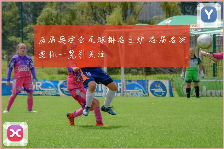历届奥运会足球排名出炉 各届名次变化一览引关注