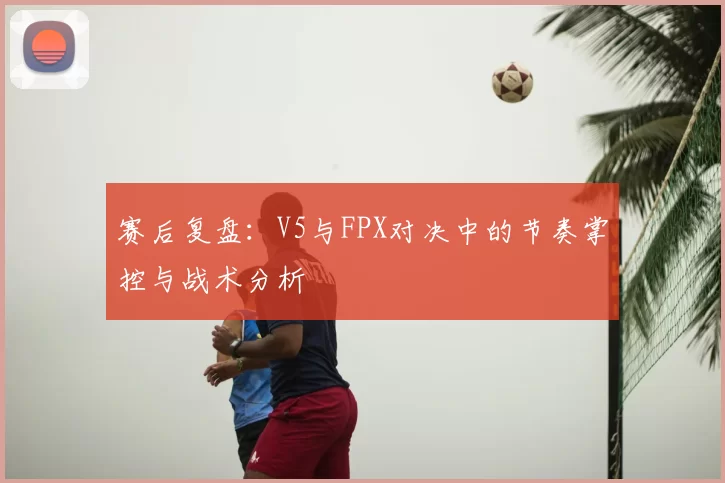 赛后复盘：V5与FPX对决中的节奏掌控与战术分析