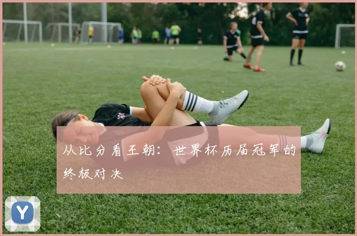 从比分看王朝:世界杯历届冠军的终极对决