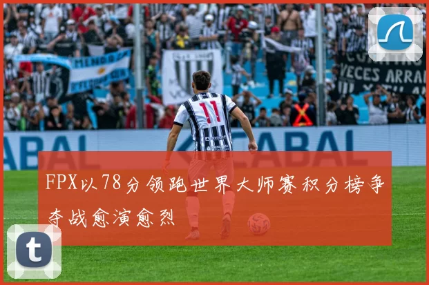 FPX以78分领跑世界大师赛积分榜争夺战愈演愈烈