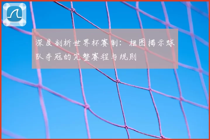 深度剖析世界杯赛制:框图揭示球队夺冠的完整赛程与规则