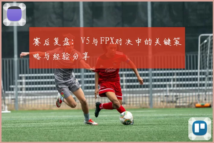 赛后复盘：V5与FPX对决中的关键策略与经验分享
