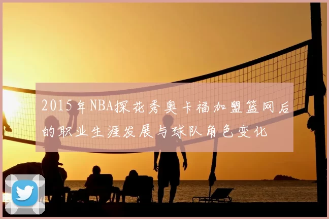2015年NBA探花秀奥卡福加盟篮网后的职业生涯发展与球队角色变化