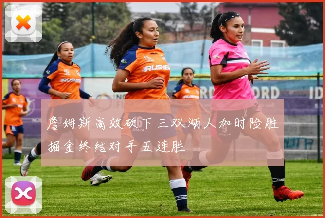 詹姆斯高效砍下三双湖人加时险胜掘金终结对手五连胜