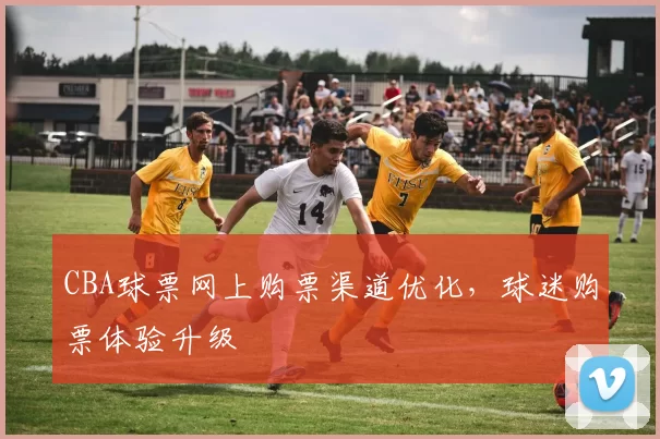 CBA球票网上购票渠道优化，球迷购票体验升级