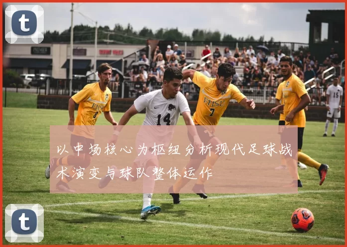 以中场核心为枢纽分析现代足球战术演变与球队整体运作