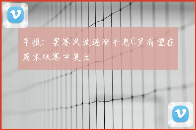 早报:罢赛风波逐渐平息C罗有望在周末联赛中复出