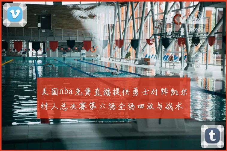 美国nba免费直播提供勇士对阵凯尔特人总决赛第六场全场回放与战术解析