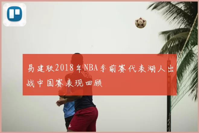 易建联2018年NBA季前赛代表湖人出战中国赛表现回顾