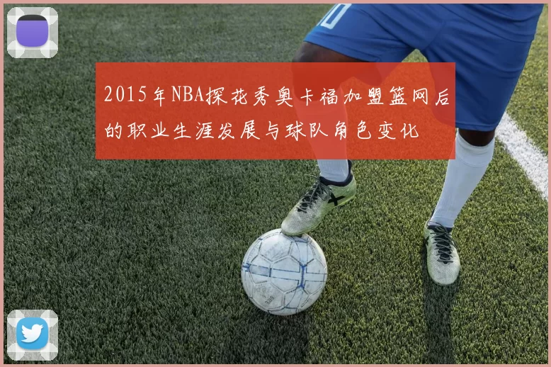 2015年NBA探花秀奥卡福加盟篮网后的职业生涯发展与球队角色变化