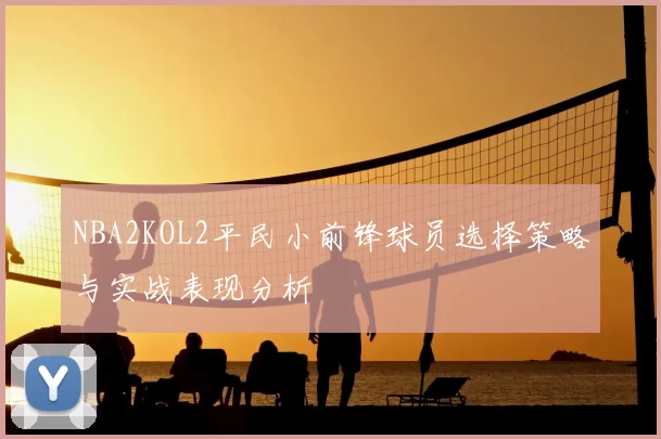 NBA2KOL2平民小前锋球员选择策略与实战表现分析