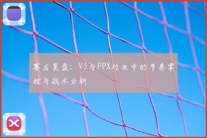 赛后复盘：V5与FPX对决中的节奏掌控与战术分析