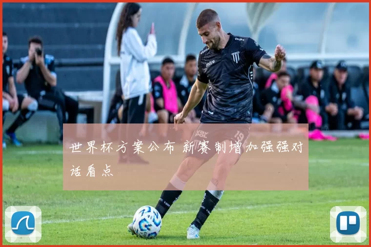 世界杯方案公布 新赛制增加强强对话看点