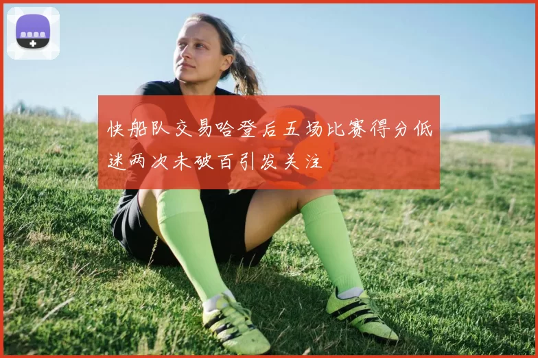 快船队交易哈登后五场比赛得分低迷两次未破百引发关注