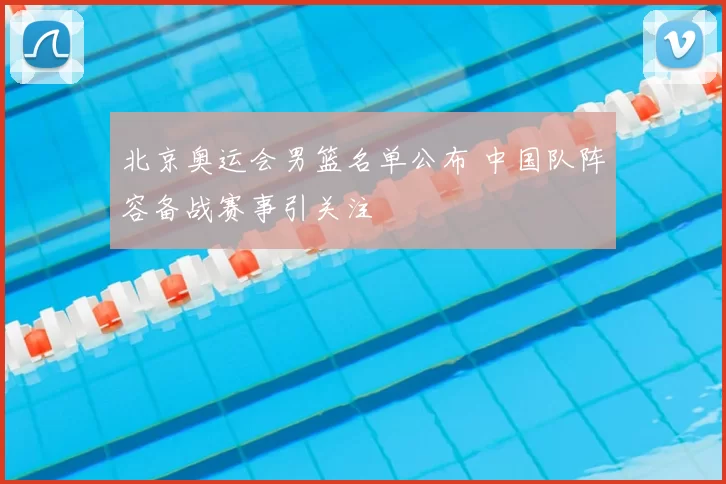 北京奥运会男篮名单公布 中国队阵容备战赛事引关注