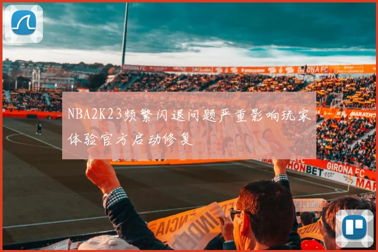 NBA2K23频繁闪退问题严重影响玩家体验官方启动修复