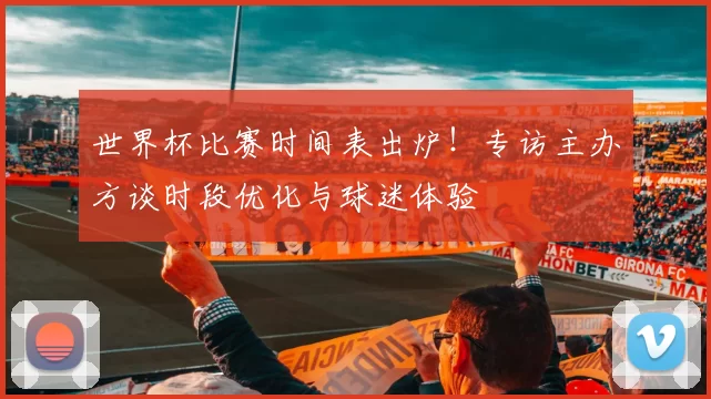世界杯比赛时间表出炉!专访主办方谈时段优化与球迷体验