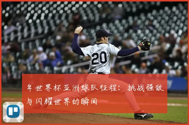 年世界杯亚洲球队征程:挑战强敌与闪耀世界的瞬间