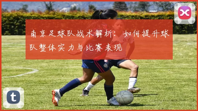 南京足球队战术解析：如何提升球队整体实力与比赛表现