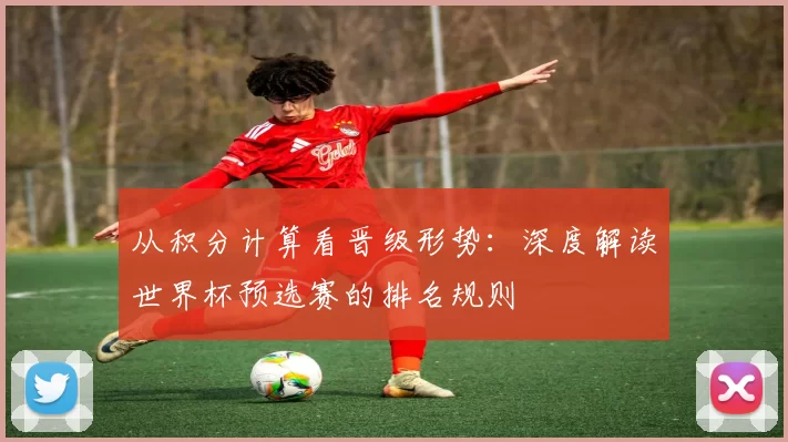 从积分计算看晋级形势:深度解读世界杯预选赛的排名规则