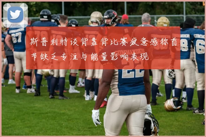 斯普利特谈背靠背比赛疲惫感称首节缺乏专注与能量影响表现