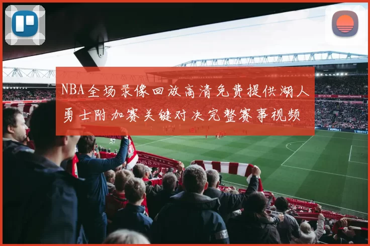 NBA全场录像回放高清免费提供湖人勇士附加赛关键对决完整赛事视频