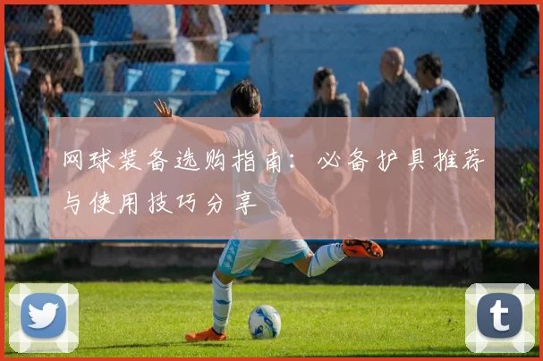 网球装备选购指南:必备护具推荐与使用技巧分享