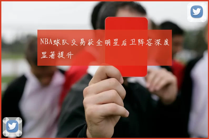 NBA球队交易获全明星后卫阵容深度显著提升