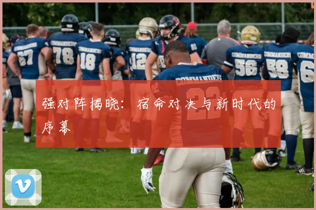 强对阵揭晓：宿命对决与新时代的序幕