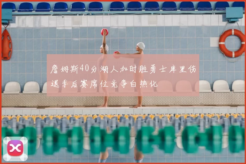 詹姆斯40分湖人加时胜勇士库里伤退季后赛席位竞争白热化