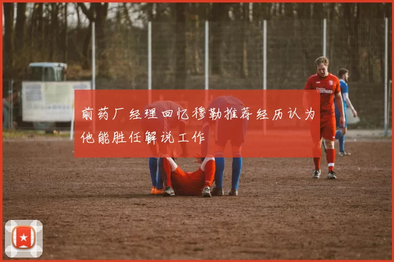 前药厂经理回忆穆勒推荐经历认为他能胜任解说工作