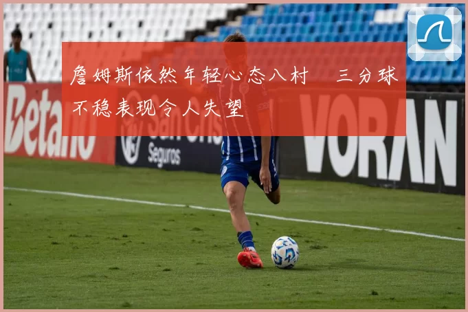 詹姆斯依然年轻心态八村塁三分球不稳表现令人失望