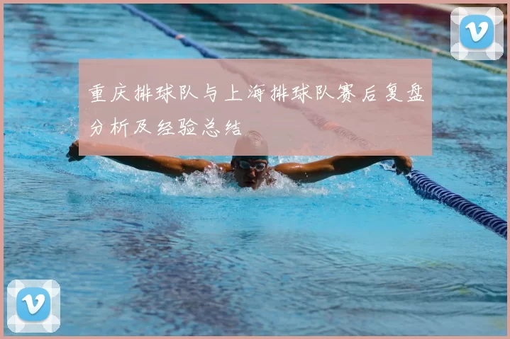 重庆排球队与上海排球队赛后复盘分析及经验总结