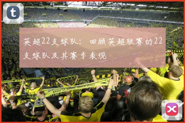 英超22支球队：回顾英超联赛的22支球队及其赛季表现