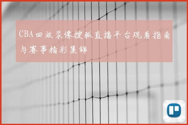 CBA回放录像搜狐直播平台观看指南与赛事精彩集锦