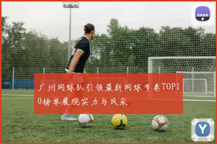 广州网球队引领最新网球节奏TOP10榜单展现实力与风采