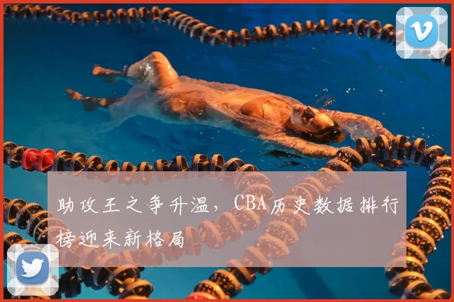 助攻王之争升温,CBA历史数据排行榜迎来新格局
