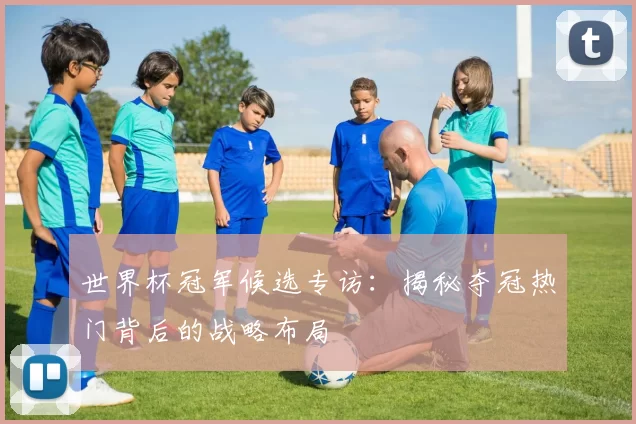 世界杯冠军候选专访:揭秘夺冠热门背后的战略布局