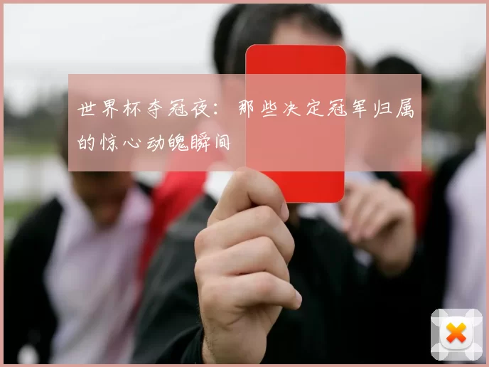 世界杯夺冠夜:那些决定冠军归属的惊心动魄瞬间