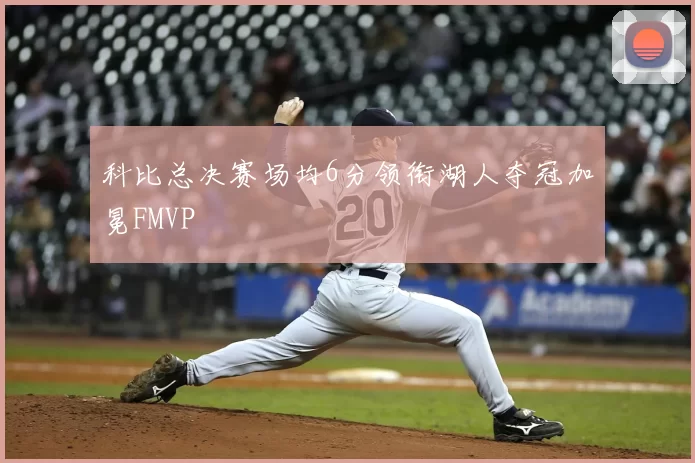 科比总决赛场均6分领衔湖人夺冠加冕FMVP