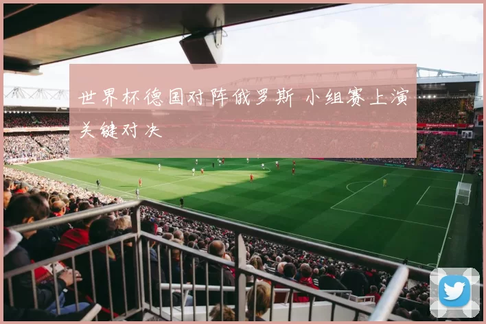 世界杯德国对阵俄罗斯 小组赛上演关键对决