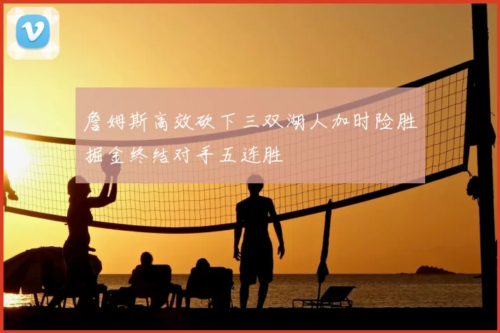 詹姆斯高效砍下三双湖人加时险胜掘金终结对手五连胜