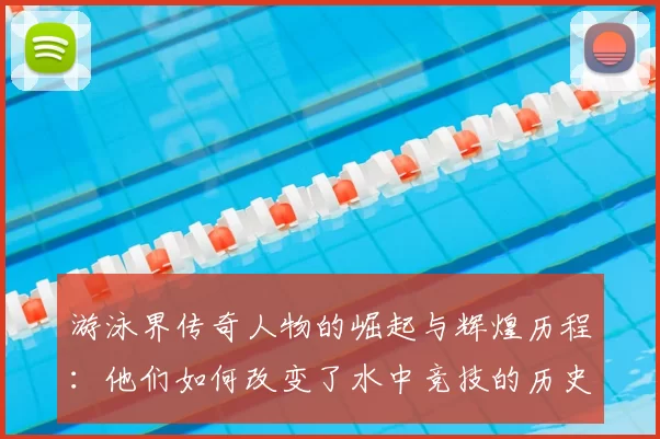 游泳界传奇人物的崛起与辉煌历程：他们如何改变了水中竞技的历史