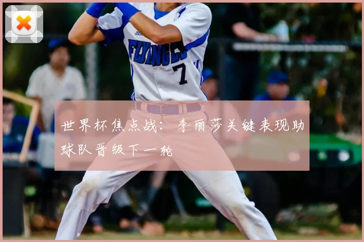 世界杯焦点战:李丽莎关键表现助球队晋级下一轮