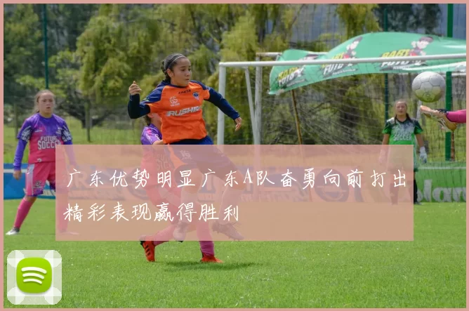 广东优势明显广东A队奋勇向前打出精彩表现赢得胜利