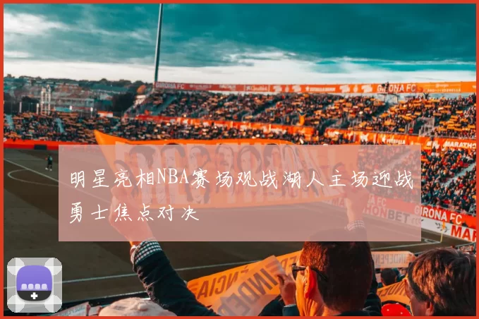 明星亮相NBA赛场观战湖人主场迎战勇士焦点对决